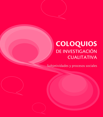 COLOQUIOS DE INVESTIGACIÓN CUALITATIVA. SUBJETIVIDADES Y PROCESOS SOCIALES